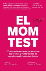 El Mom Test: Cómo Mantener Conversaciones Con Tus Clientes Y Validar Tu Idea De Negocio Cuando Todos Te Mienten