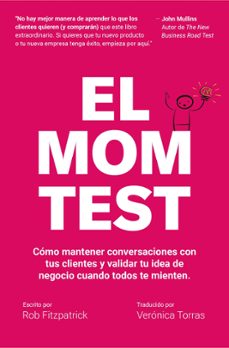 El Mom Test: Cómo Mantener Conversaciones Con Tus Clientes Y Validar Tu Idea De Negocio Cuando Todos Te Mienten